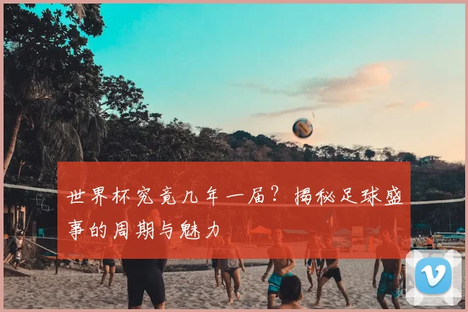 世界杯究竟几年一届？揭秘足球盛事的周期与魅力