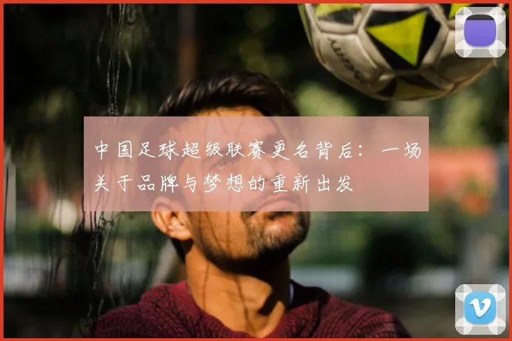 中国足球超级联赛更名背后：一场关于品牌与梦想的重新出发