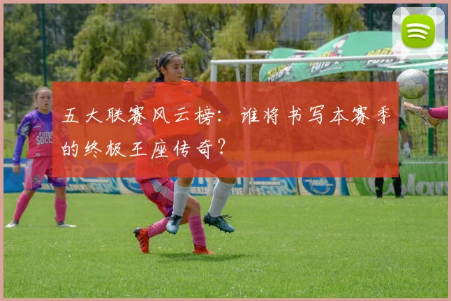 五大联赛风云榜:谁将书写本赛季的终极王座传奇?