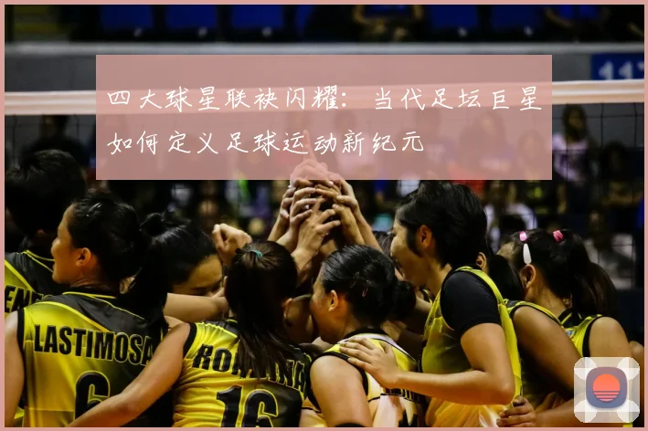 四大球星联袂闪耀：当代足坛巨星如何定义足球运动新纪元