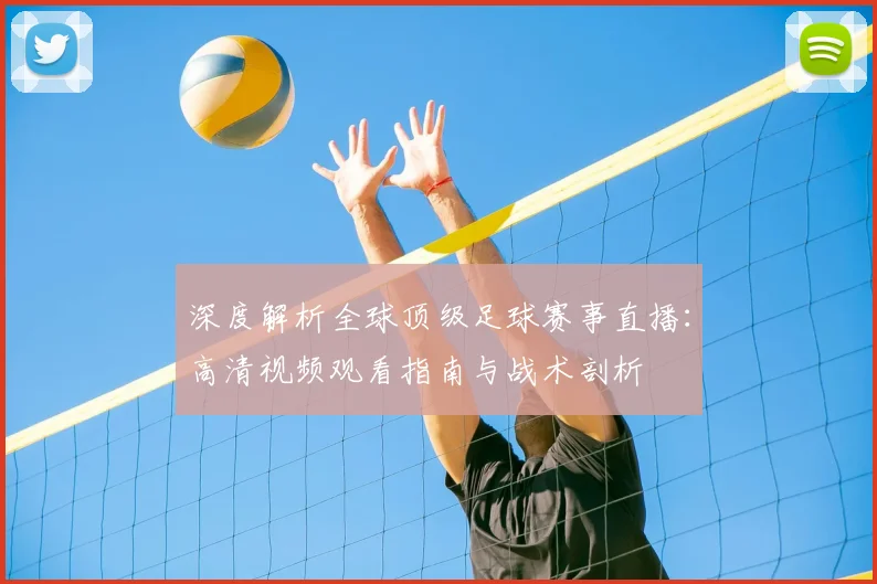 深度解析全球顶级足球赛事直播：高清视频观看指南与战术剖析