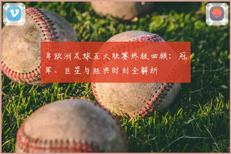 年欧洲足球五大联赛终极回顾：冠军、巨星与经典时刻全解析