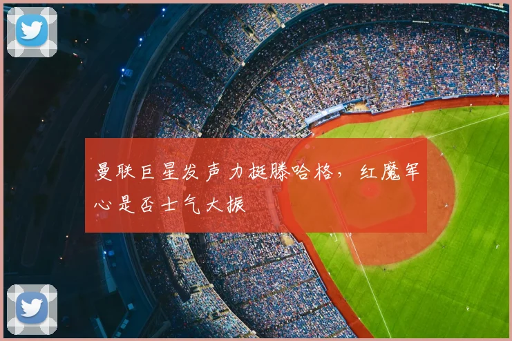曼联巨星发声力挺滕哈格，红魔军心是否士气大振