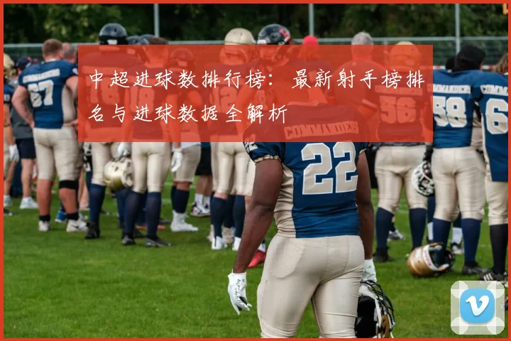 中超进球数排行榜：最新射手榜排名与进球数据全解析