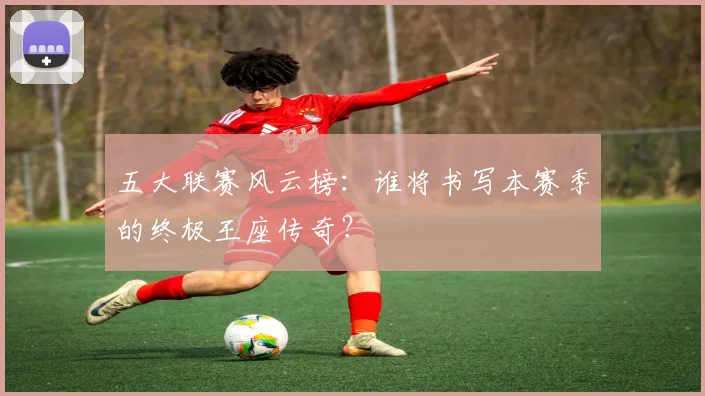 五大联赛风云榜:谁将书写本赛季的终极王座传奇?