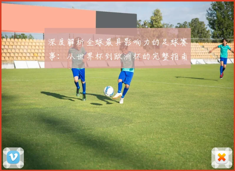 深度解析全球最具影响力的足球赛事：从世界杯到欧洲杯的完整指南