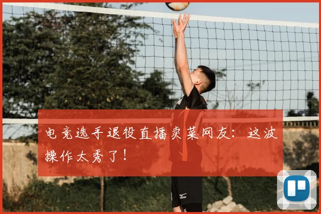 电竞选手退役直播卖菜网友：这波操作太秀了！