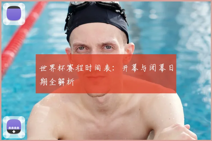 世界杯赛程时间表：开幕与闭幕日期全解析
