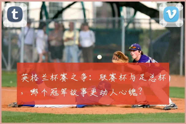 英格兰杯赛之争:联赛杯与足总杯,哪个冠军故事更动人心魄?
