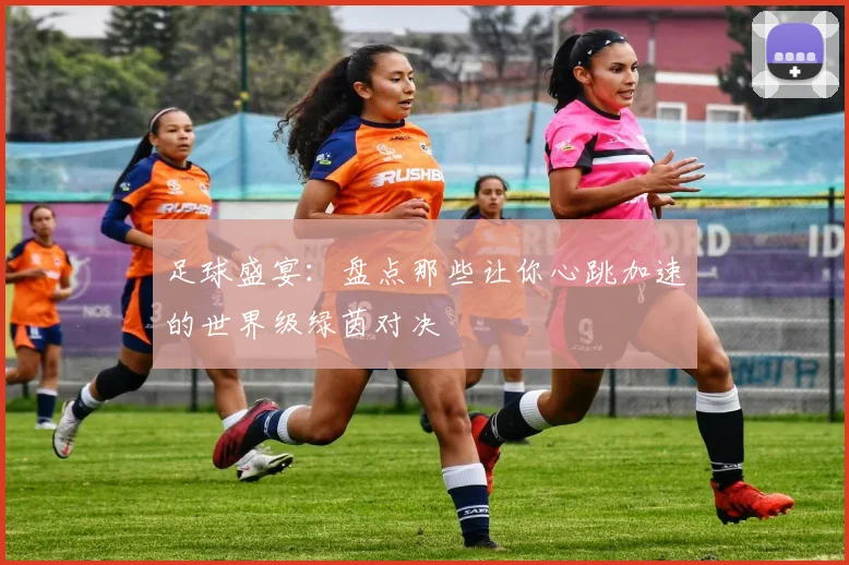 足球盛宴：盘点那些让你心跳加速的世界级绿茵对决