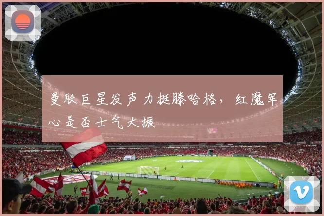 曼联巨星发声力挺滕哈格，红魔军心是否士气大振