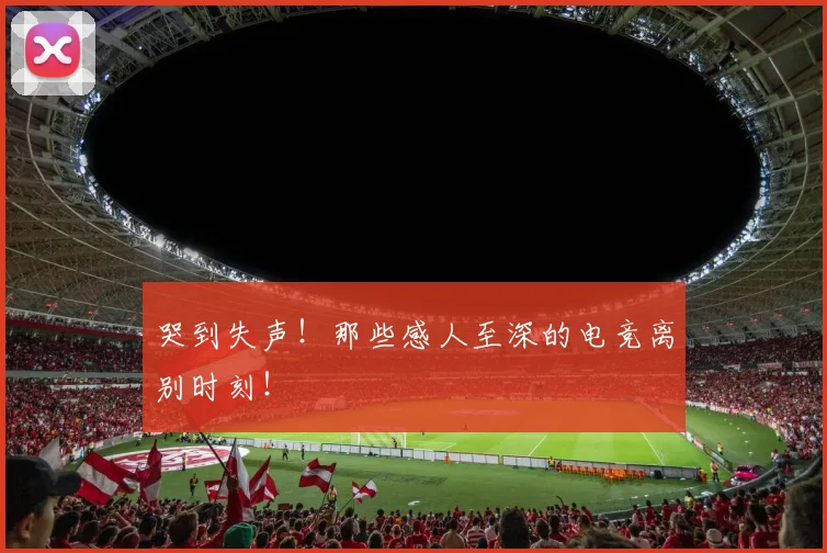哭到失声！那些感人至深的电竞离别时刻！