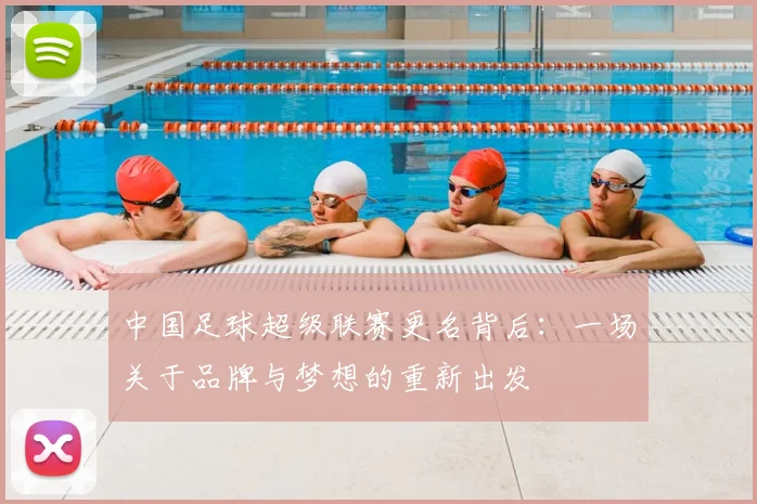 中国足球超级联赛更名背后：一场关于品牌与梦想的重新出发
