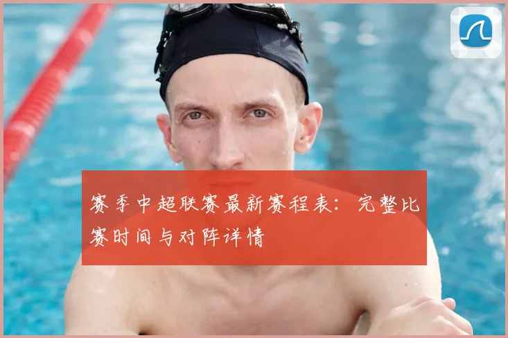 赛季中超联赛最新赛程表：完整比赛时间与对阵详情