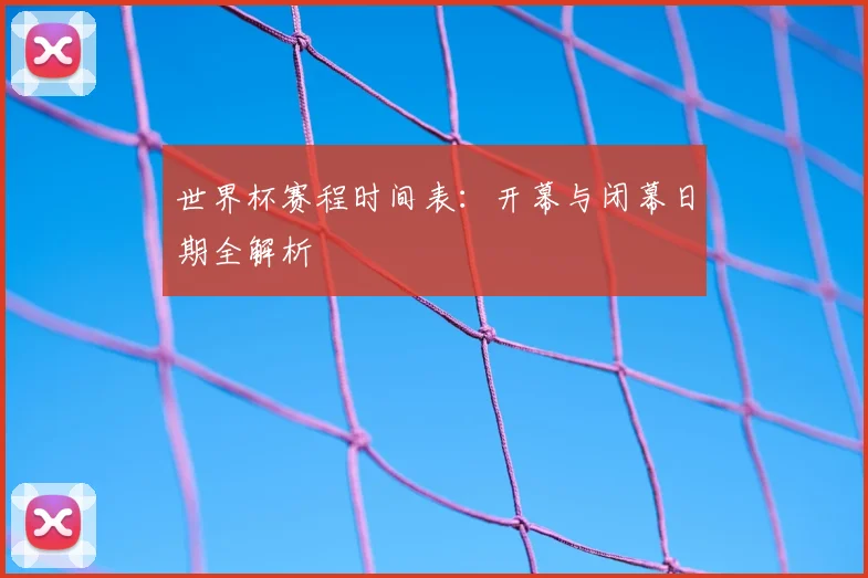 世界杯赛程时间表：开幕与闭幕日期全解析